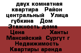 двух комнатная квартира › Район ­ центральный › Улица ­ губкина › Дом ­ 21 › Этажность дома ­ 5 › Цена ­ 35 000 - Ханты-Мансийский, Сургут г. Недвижимость » Квартиры аренда   